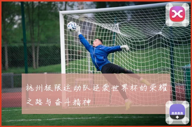 杭州极限运动队逆袭世界杯的荣耀之路与奋斗精神