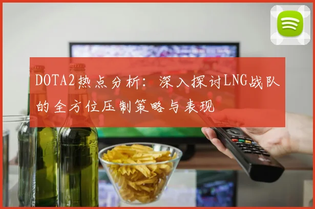 DOTA2热点分析：深入探讨LNG战队的全方位压制策略与表现