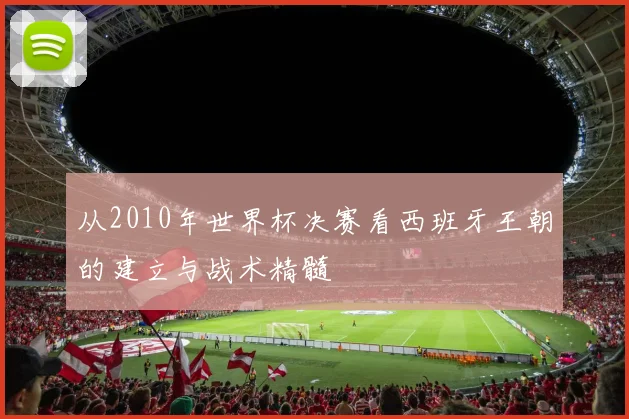从2010年世界杯决赛看西班牙王朝的建立与战术精髓
