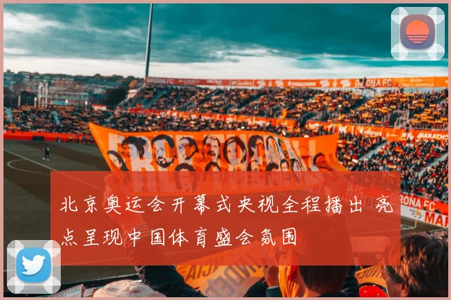 北京奥运会开幕式央视全程播出 亮点呈现中国体育盛会氛围