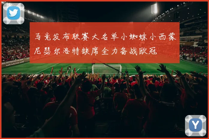 马竞发布联赛大名单小蜘蛛小西蒙尼瑟尔洛特缺席全力备战欧冠