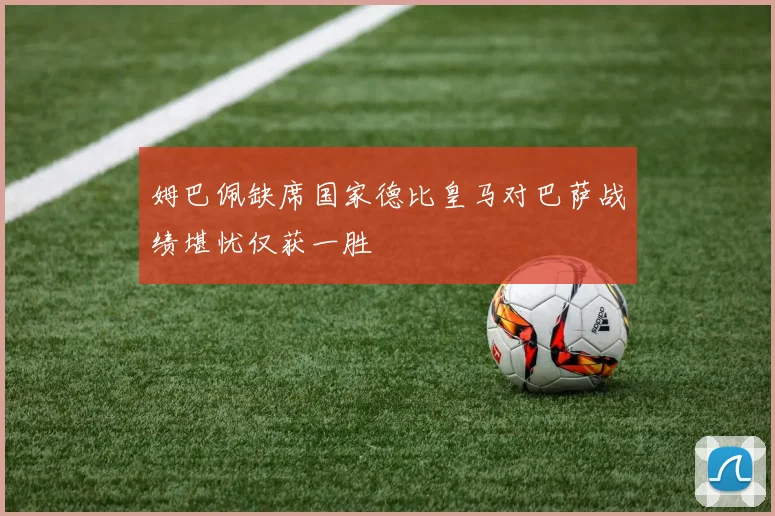 姆巴佩缺席国家德比皇马对巴萨战绩堪忧仅获一胜