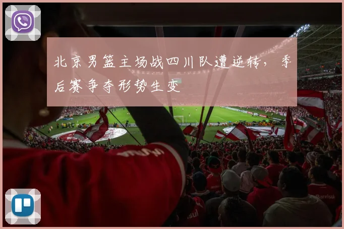 北京男篮主场战四川队遭逆转，季后赛争夺形势生变
