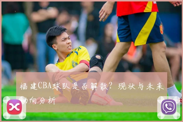 福建CBA球队是否解散？现状与未来动向分析