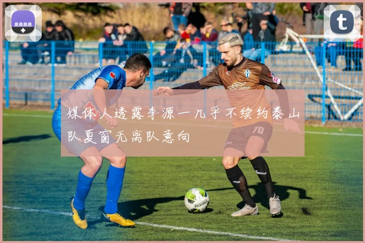 媒体人透露李源一几乎不续约泰山队夏窗无离队意向