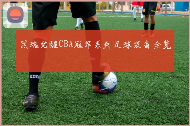 黑魂觉醒CBA冠军系列足球装备全览