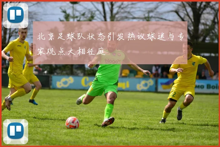 北京足球队状态引发热议球迷与专家观点大相径庭
