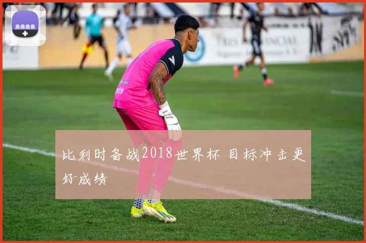 比利时备战2018世界杯 目标冲击更好成绩
