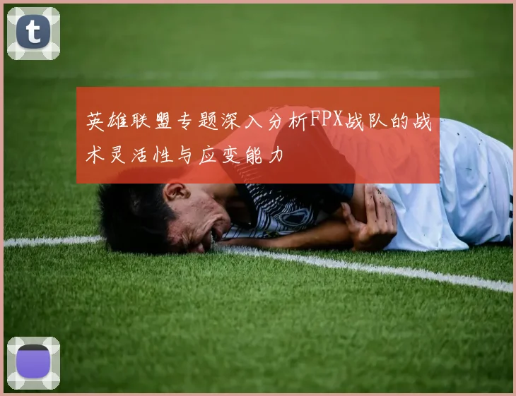 英雄联盟专题深入分析FPX战队的战术灵活性与应变能力
