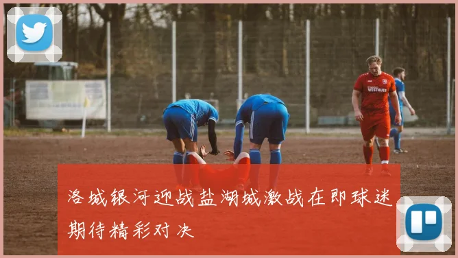 洛城银河迎战盐湖城激战在即球迷期待精彩对决
